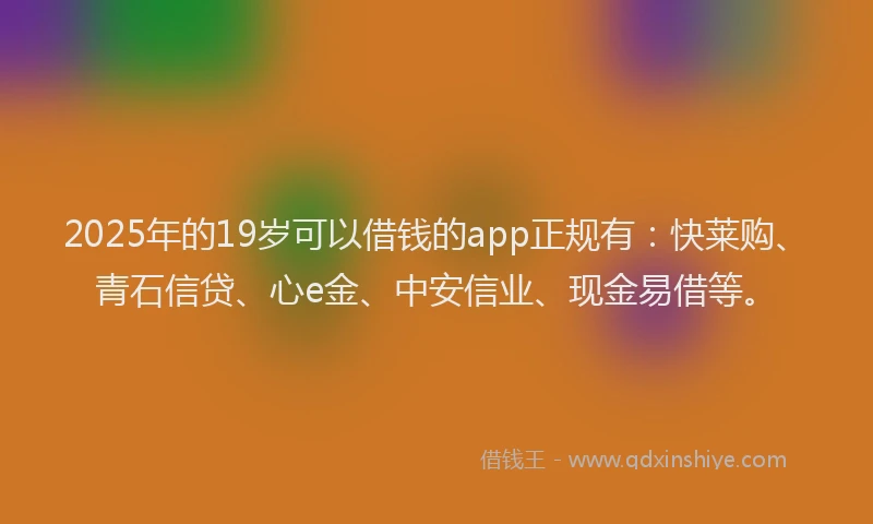 2025年的19岁可以借钱的app正规有：快莱购、青石信贷、心e金、中安信业、现金易借等。