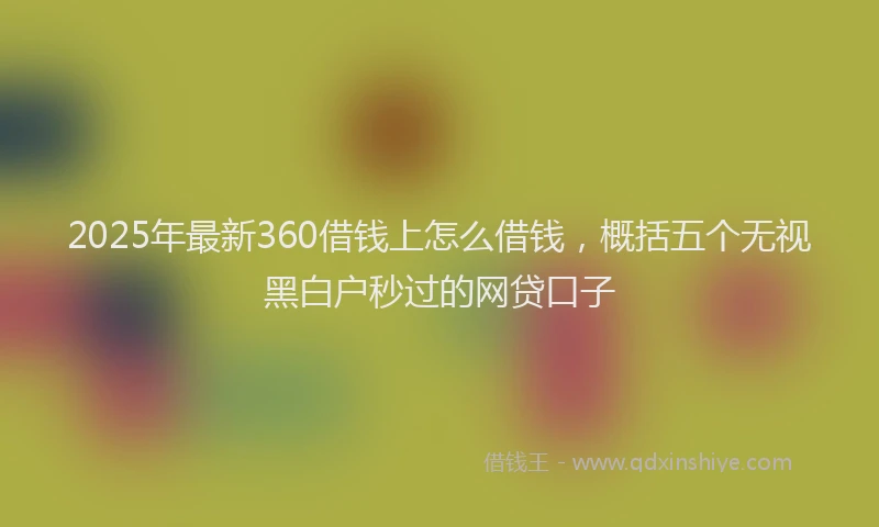 2025年最新360借钱上怎么借钱，概括五个无视黑白户秒过的网贷口子