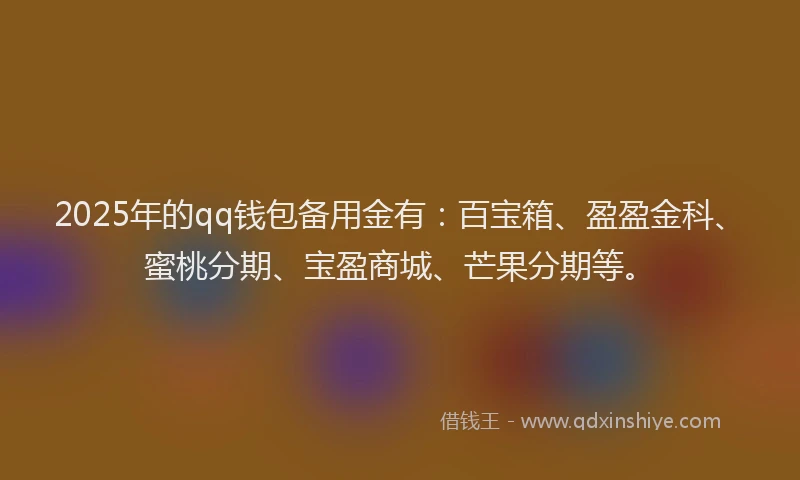 2025年的qq钱包备用金有：百宝箱、盈盈金科、蜜桃分期、宝盈商城、芒果分期等。