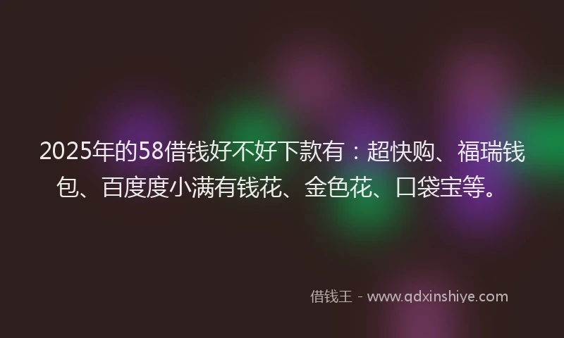 2025年的58借钱好不好下款有：超快购、福瑞钱包、百度度小满有钱花、金色花、口袋宝等。