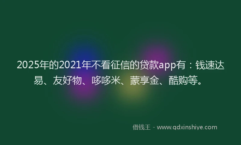 2025年的2021年不看征信的贷款app有：钱速达易、友好物、哆哆米、蒙享金、酷购等。