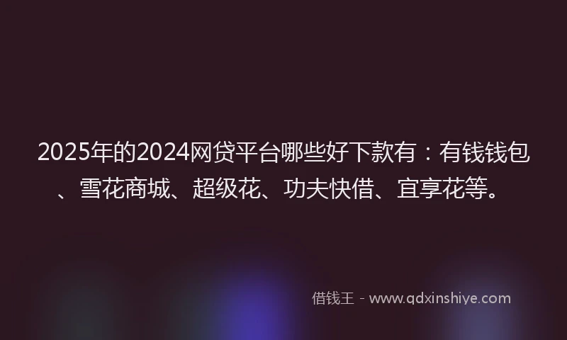 2025年的2024网贷平台哪些好下款有：有钱钱包、雪花商城、超级花、功夫快借、宜享花等。