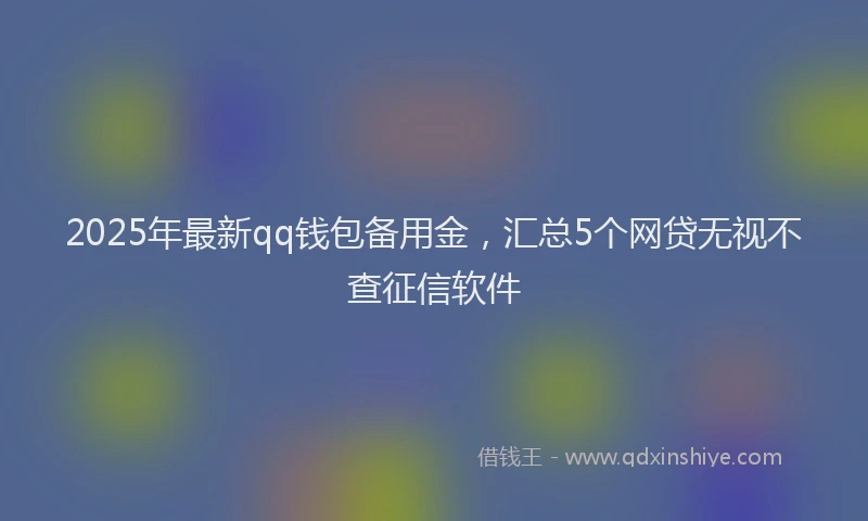 2025年最新qq钱包备用金，汇总5个网贷无视不查征信软件