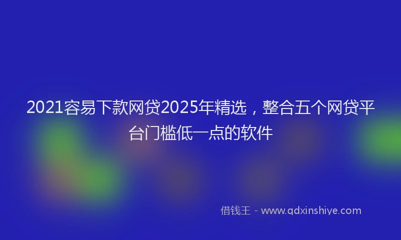 2021容易下款网贷2025年精选，整合五个网贷平台门槛低一点的软件