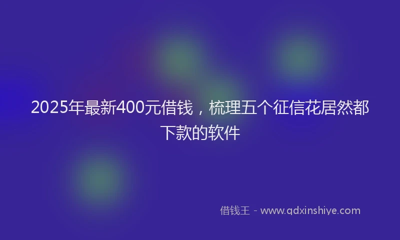 2025年最新400元借钱，梳理五个征信花居然都下款的软件