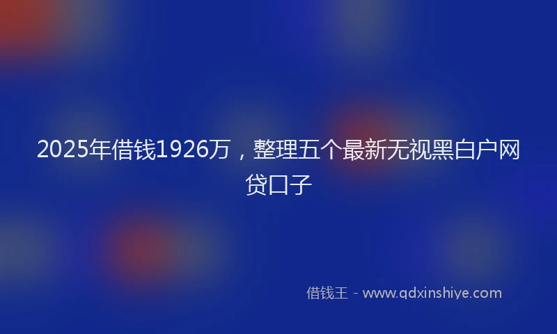 2025年借钱1926万，整理五个最新无视黑白户网贷口子