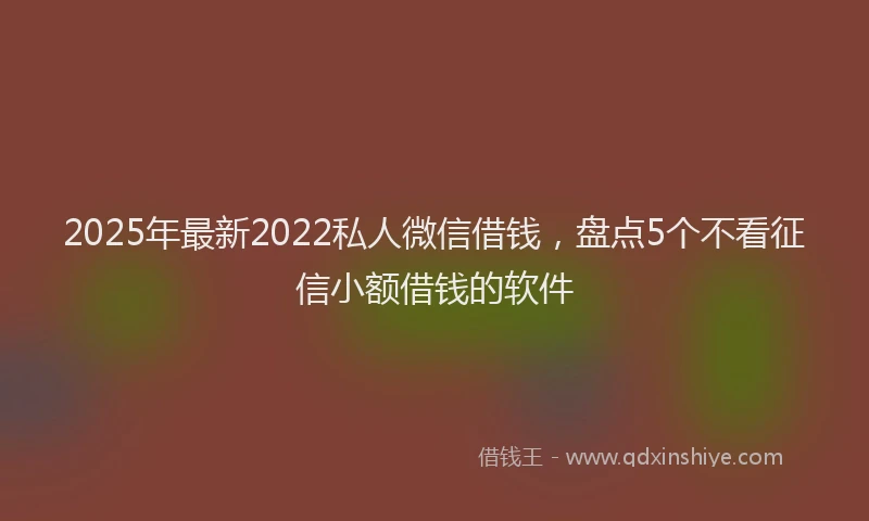 2025年最新2022私人微信借钱，盘点5个不看征信小额借钱的软件