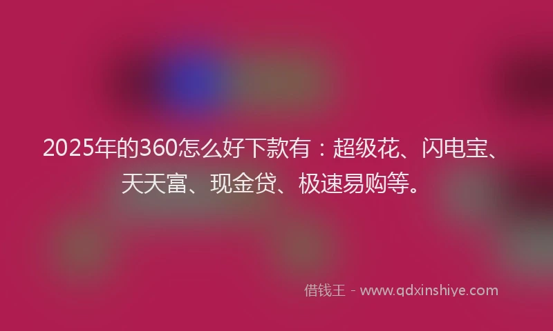 2025年的360怎么好下款有：超级花、闪电宝、天天富、现金贷、极速易购等。