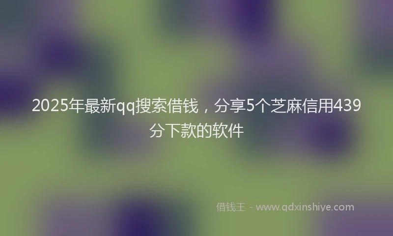 2025年最新qq搜索借钱，分享5个芝麻信用439分下款的软件