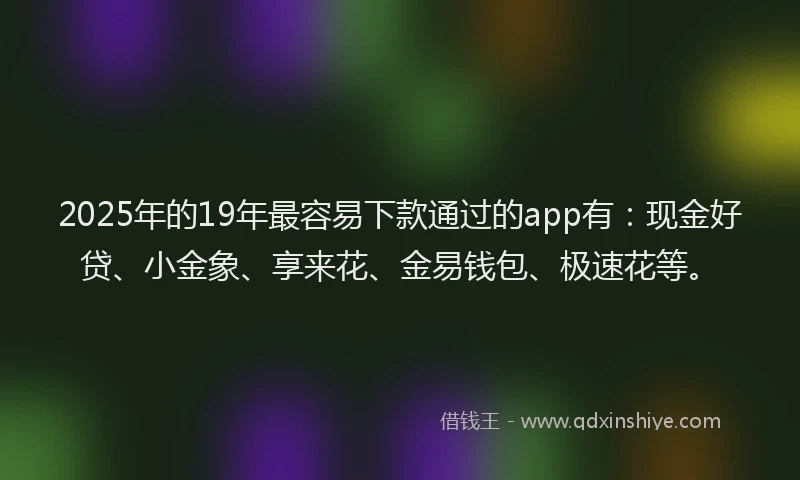 2025年的19年最容易下款通过的app有：现金好贷、小金象、享来花、金易钱包、极速花等。