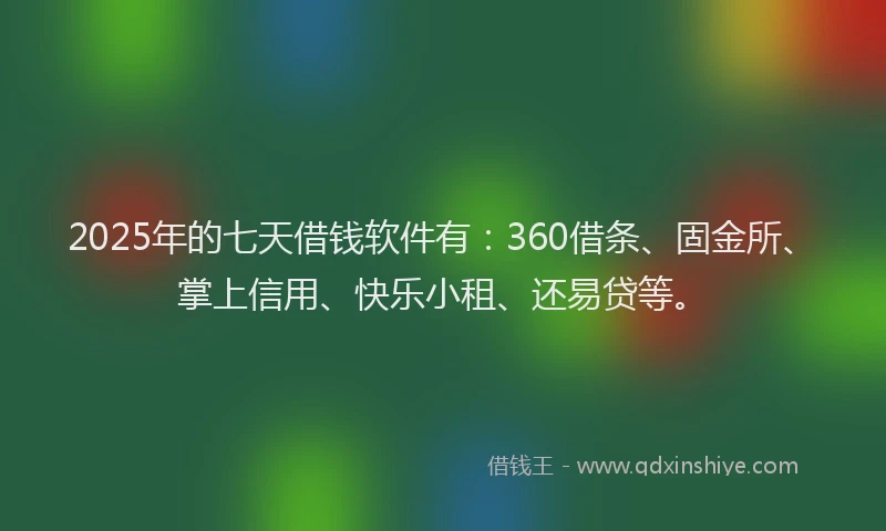 2025年的七天借钱软件有：360借条、固金所、掌上信用、快乐小租、还易贷等。