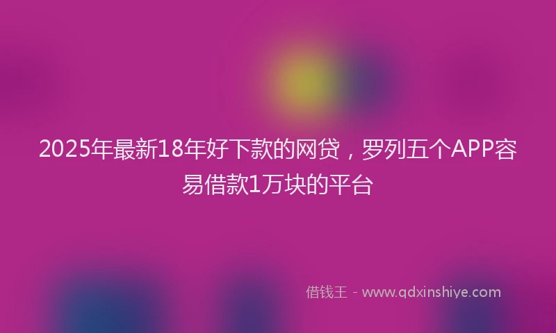 2025年最新18年好下款的网贷，罗列五个APP容易借款1万块的平台