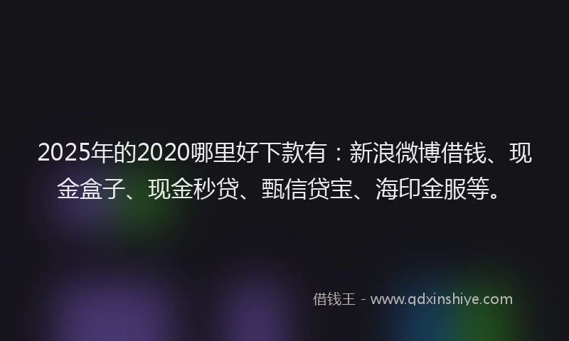 2025年的2020哪里好下款有：新浪微博借钱、现金盒子、现金秒贷、甄信贷宝、海印金服等。