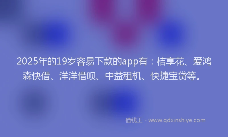 2025年的19岁容易下款的app有：桔享花、爱鸿森快借、洋洋借呗、中益租机、快捷宝贷等。