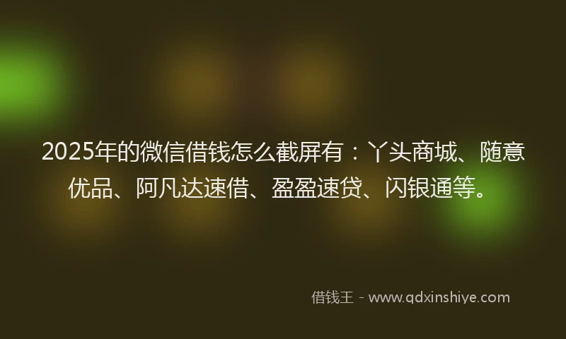 2025年的微信借钱怎么截屏有：丫头商城、随意优品、阿凡达速借、盈盈速贷、闪银通等。