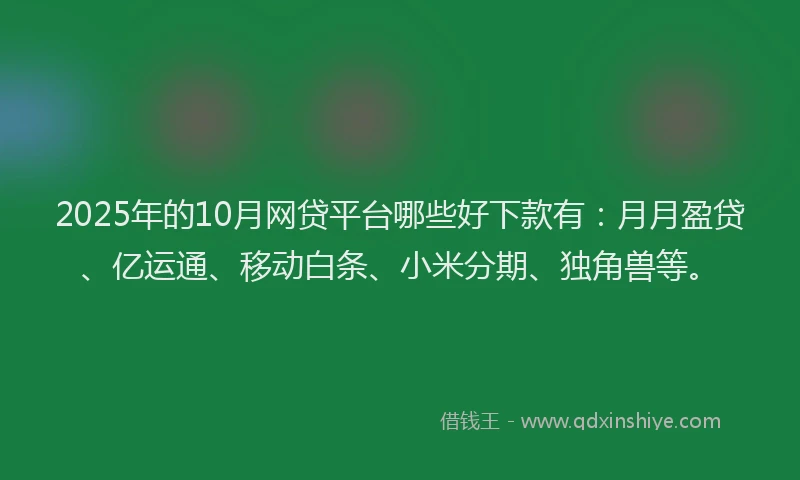 2025年的10月网贷平台哪些好下款有：月月盈贷、亿运通、移动白条、小米分期、独角兽等。