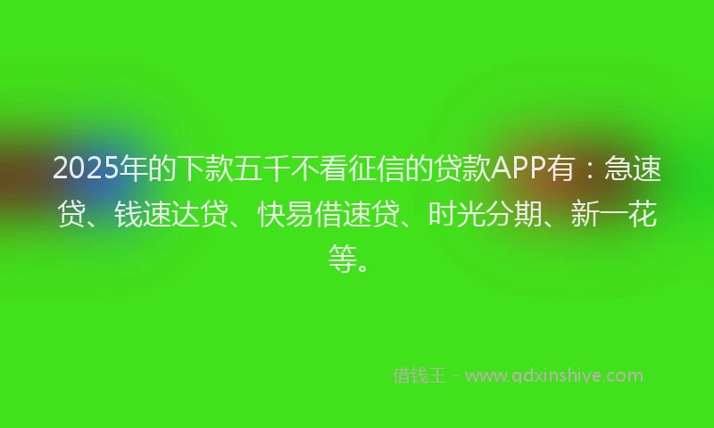 2025年的下款五千不看征信的贷款APP有：急速贷、钱速达贷、快易借速贷、时光分期、新一花等。