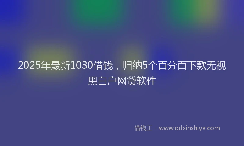 2025年最新1030借钱，归纳5个百分百下款无视黑白户网贷软件