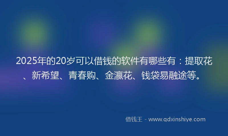 2025年的20岁可以借钱的软件有哪些有：提取花、新希望、青春购、金瀛花、钱袋易融途等。