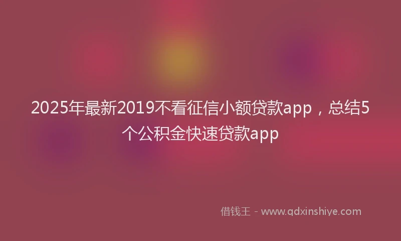 2025年最新2019不看征信小额贷款app，总结5个公积金快速贷款app