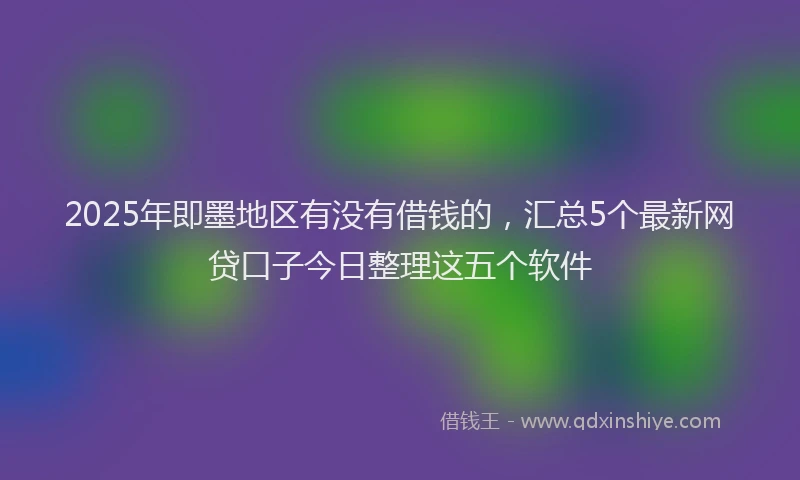 2025年即墨地区有没有借钱的，汇总5个最新网贷口子今日整理这五个软件