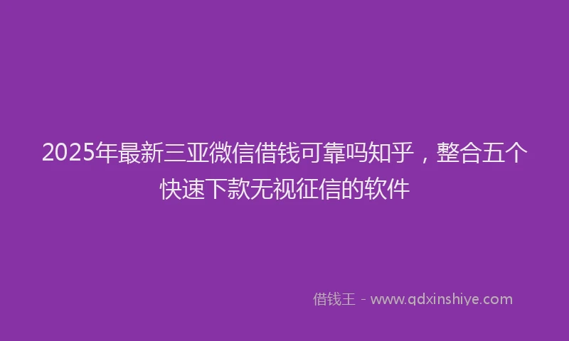 2025年最新三亚微信借钱可靠吗知乎，整合五个快速下款无视征信的软件