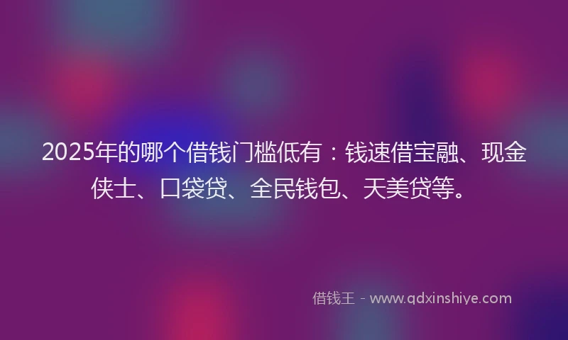 2025年的哪个借钱门槛低有：钱速借宝融、现金侠士、口袋贷、全民钱包、天美贷等。