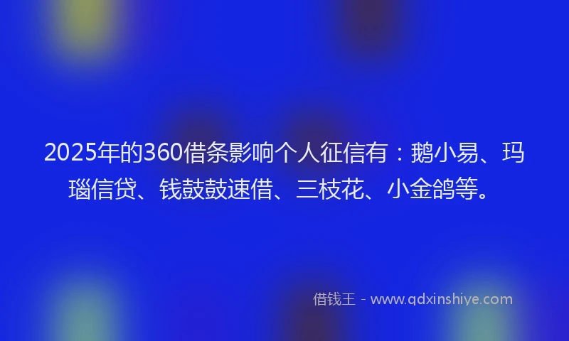 2025年的360借条影响个人征信有：鹅小易、玛瑙信贷、钱鼓鼓速借、三枝花、小金鸽等。