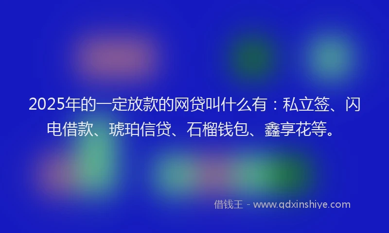 2025年的一定放款的网贷叫什么有：私立签、闪电借款、琥珀信贷、石榴钱包、鑫享花等。
