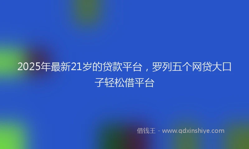 2025年最新21岁的贷款平台，罗列五个网贷大口子轻松借平台