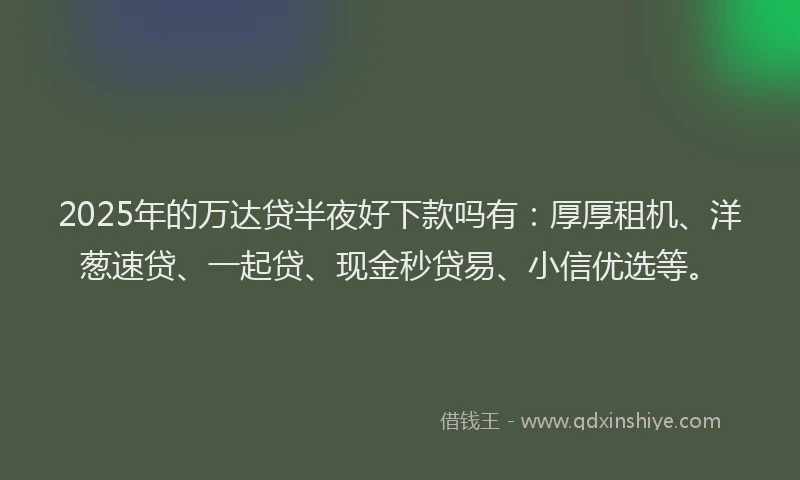 2025年的万达贷半夜好下款吗有：厚厚租机、洋葱速贷、一起贷、现金秒贷易、小信优选等。