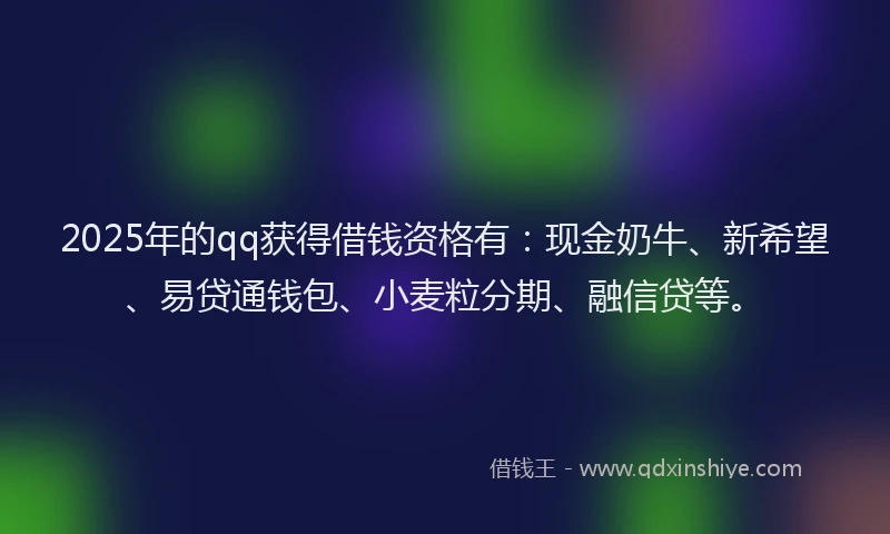 2025年的qq获得借钱资格有：现金奶牛、新希望、易贷通钱包、小麦粒分期、融信贷等。