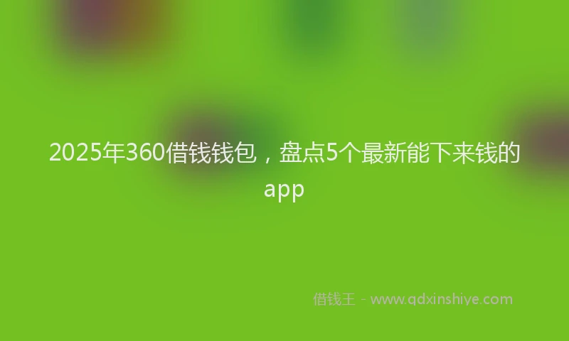 2025年360借钱钱包，盘点5个最新能下来钱的app