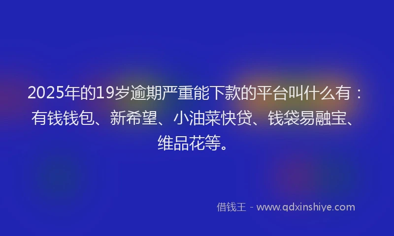 2025年的19岁逾期严重能下款的平台叫什么有：有钱钱包、新希望、小油菜快贷、钱袋易融宝、维品花等。