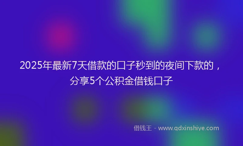2025年最新7天借款的口子秒到的夜间下款的，分享5个公积金借钱口子