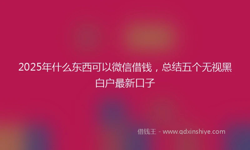 2025年什么东西可以微信借钱，总结五个无视黑白户最新口子