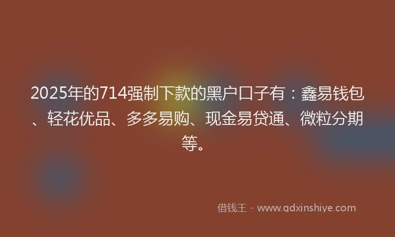 2025年的714强制下款的黑户口子有：鑫易钱包、轻花优品、多多易购、现金易贷通、微粒分期等。