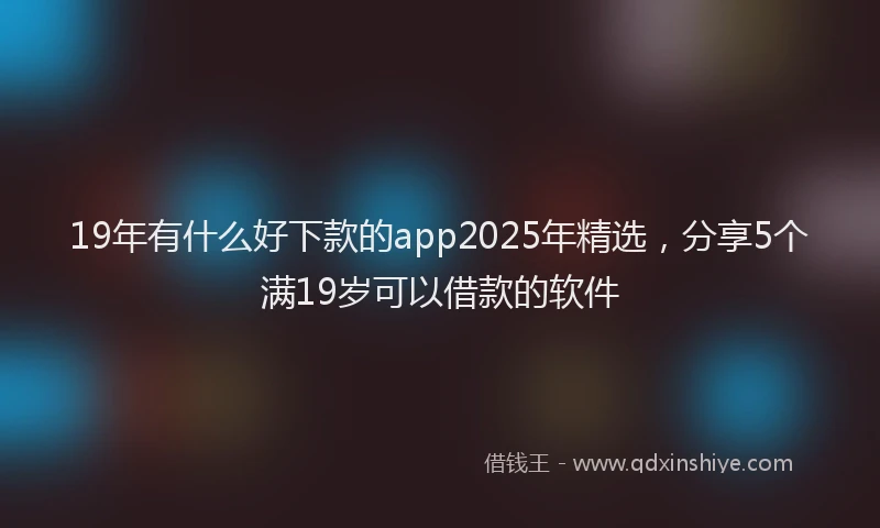 19年有什么好下款的app2025年精选，分享5个满19岁可以借款的软件