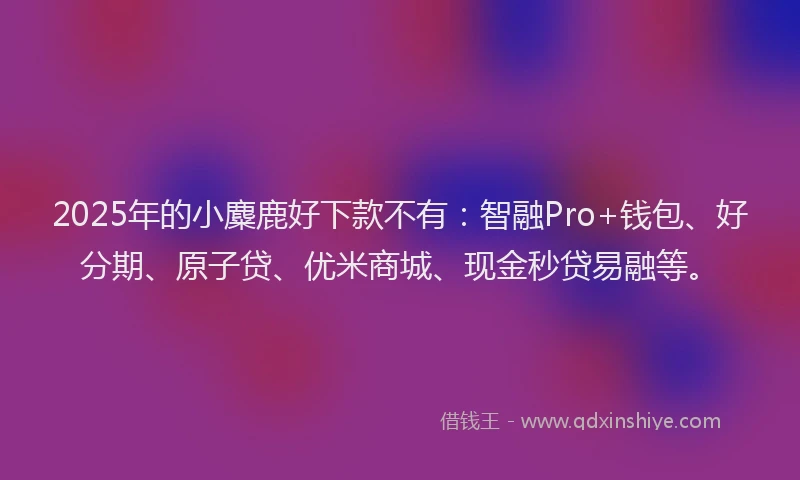 2025年的小麋鹿好下款不有：智融Pro+钱包、好分期、原子贷、优米商城、现金秒贷易融等。