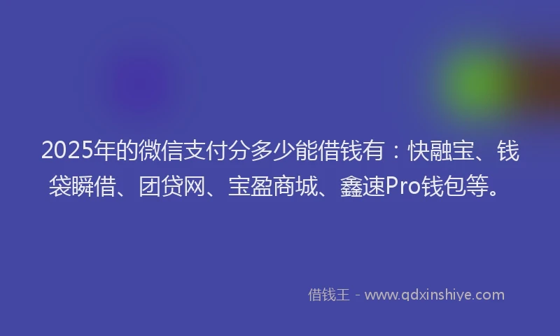 2025年的微信支付分多少能借钱有：快融宝、钱袋瞬借、团贷网、宝盈商城、鑫速Pro钱包等。