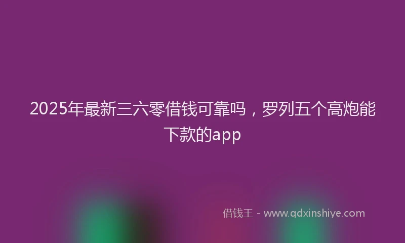 2025年最新三六零借钱可靠吗，罗列五个高炮能下款的app