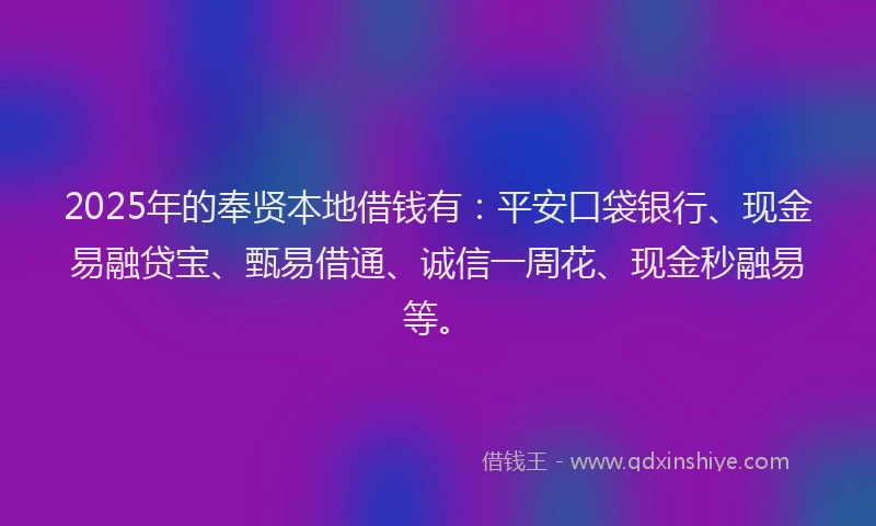 2025年的奉贤本地借钱有：平安口袋银行、现金易融贷宝、甄易借通、诚信一周花、现金秒融易等。