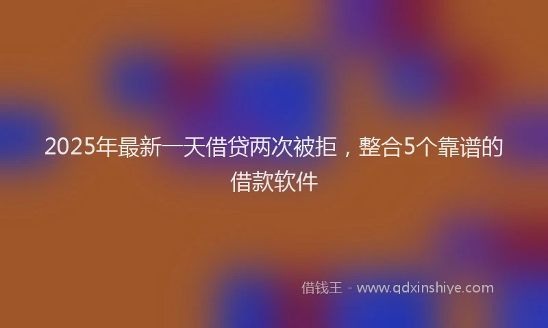 2025年最新一天借贷两次被拒，整合5个靠谱的借款软件