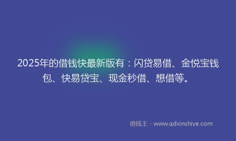 2025年的借钱快最新版有：闪贷易借、金悦宝钱包、快易贷宝、现金秒借、想借等。