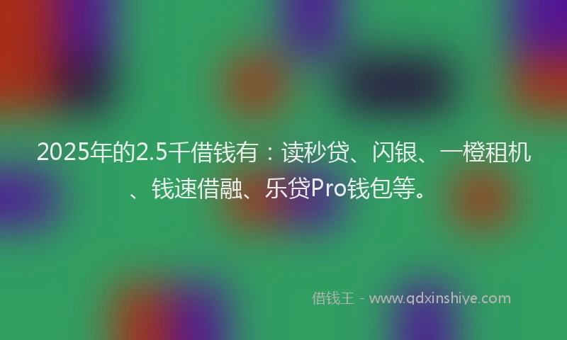 2025年的2.5千借钱有：读秒贷、闪银、一橙租机、钱速借融、乐贷Pro钱包等。