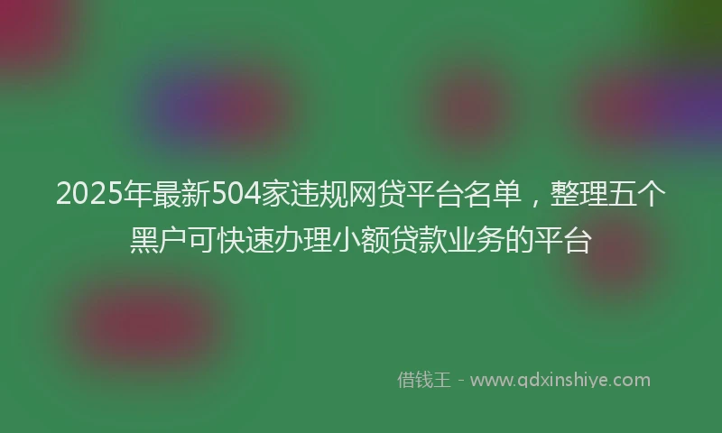 2025年最新504家违规网贷平台名单，整理五个黑户可快速办理小额贷款业务的平台