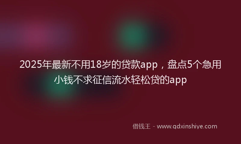 2025年最新不用18岁的贷款app，盘点5个急用小钱不求征信流水轻松贷的app