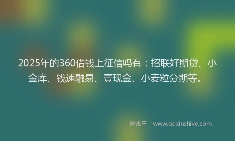 2025年的360借钱上征信吗有：招联好期贷、小金库、钱速融易、壹现金、小麦粒分期等。