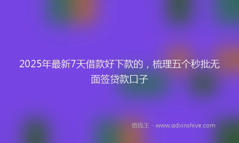 2025年最新7天借款好下款的，梳理五个秒批无面签贷款口子