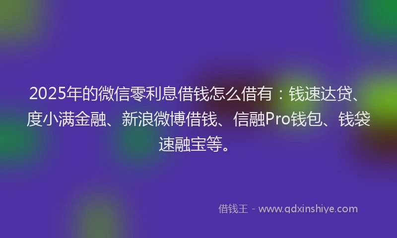 2025年的微信零利息借钱怎么借有：钱速达贷、度小满金融、新浪微博借钱、信融Pro钱包、钱袋速融宝等。